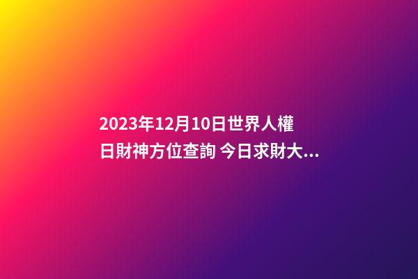 2023年12月10日世界人權日財神方位查詢 今日求財大利方向